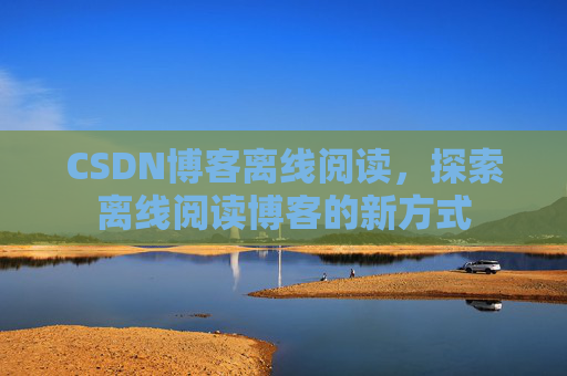 CSDN博客离线阅读，探索离线阅读博客的新方式